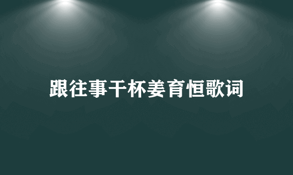 跟往事干杯姜育恒歌词