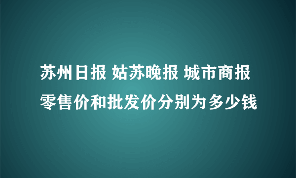 苏州日报 姑苏晚报 城市商报 零售价和批发价分别为多少钱