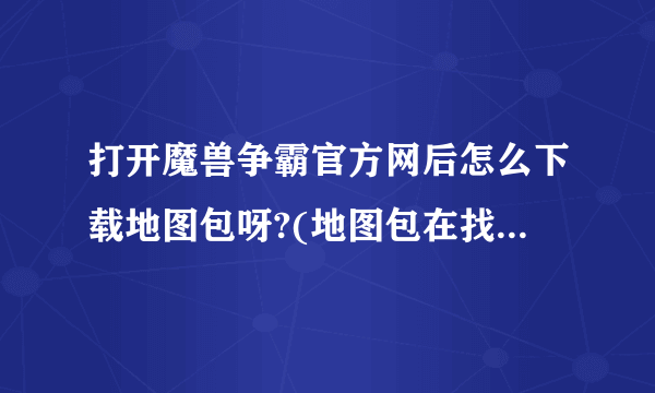 打开魔兽争霸官方网后怎么下载地图包呀?(地图包在找哪?怎么找不到)