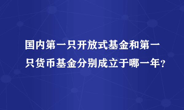 国内第一只开放式基金和第一只货币基金分别成立于哪一年？