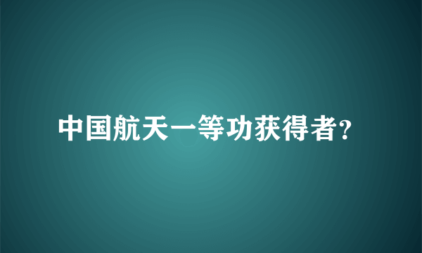中国航天一等功获得者？