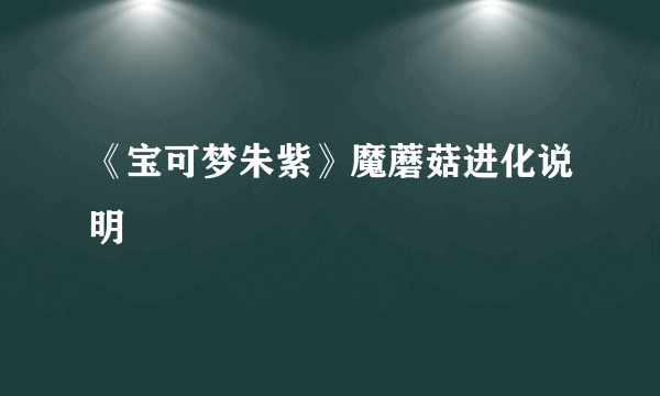 《宝可梦朱紫》魔蘑菇进化说明