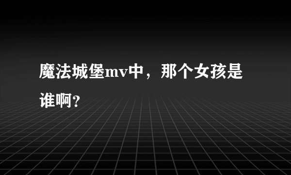 魔法城堡mv中，那个女孩是谁啊？
