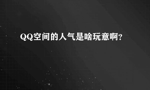 QQ空间的人气是啥玩意啊？
