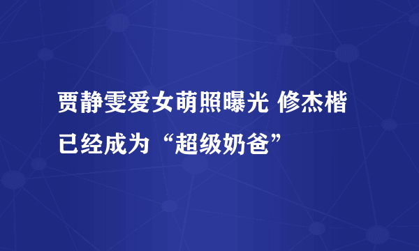 贾静雯爱女萌照曝光 修杰楷已经成为“超级奶爸”