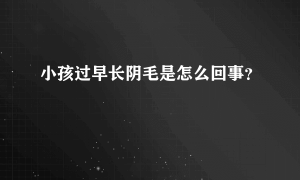 小孩过早长阴毛是怎么回事？