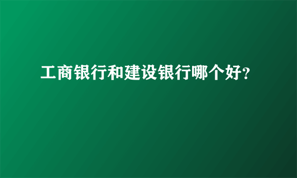 工商银行和建设银行哪个好？