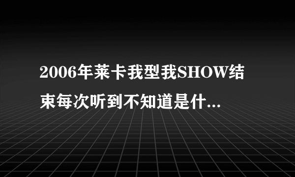 2006年莱卡我型我SHOW结束每次听到不知道是什么歌曲,歌词是:我只要开开心心表演我的SHOW.............