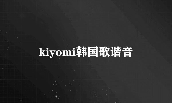 kiyomi韩国歌谐音