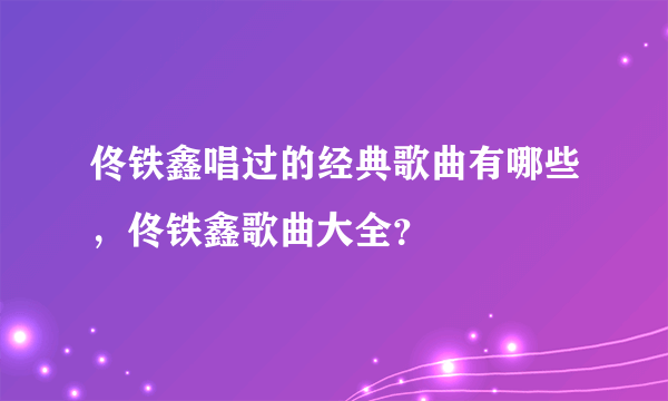 佟铁鑫唱过的经典歌曲有哪些，佟铁鑫歌曲大全？