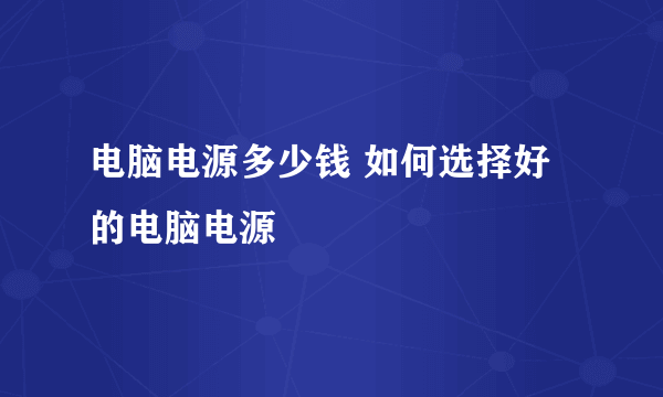 电脑电源多少钱 如何选择好的电脑电源