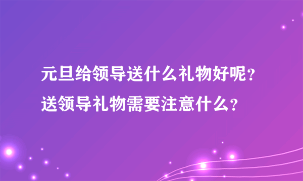 元旦给领导送什么礼物好呢？送领导礼物需要注意什么？