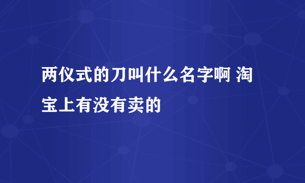 两仪式的刀叫什么名字啊 淘宝上有没有卖的