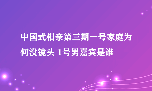 中国式相亲第三期一号家庭为何没镜头 1号男嘉宾是谁