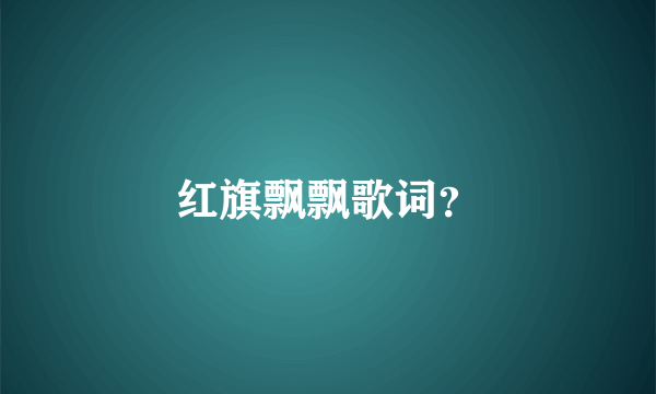 红旗飘飘歌词？