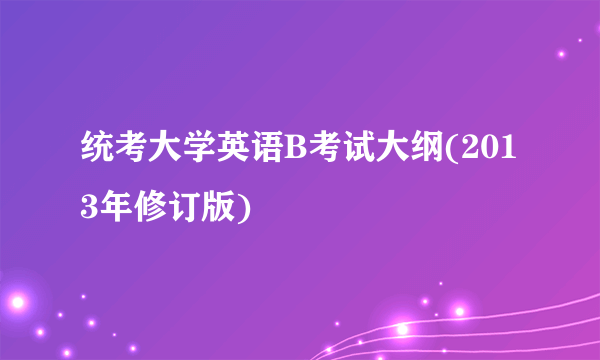 统考大学英语B考试大纲(2013年修订版)