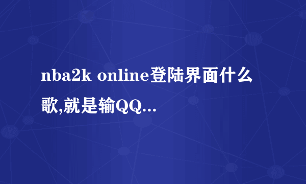 nba2k online登陆界面什么歌,就是输QQ号的那里不是进去以后 听到过几首 把名字都留下