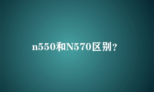 n550和N570区别？
