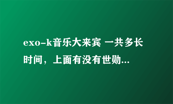 exo-k音乐大来宾 一共多长时间，上面有没有世勋说什么是奶包的那个？