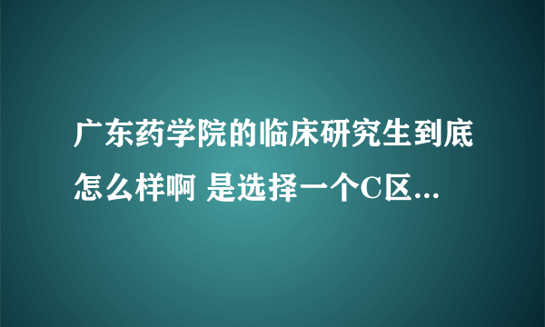 广东药学院的临床研究生到底怎么样啊 是选择一个C区的医学院读研好呢还是在广药读研好?