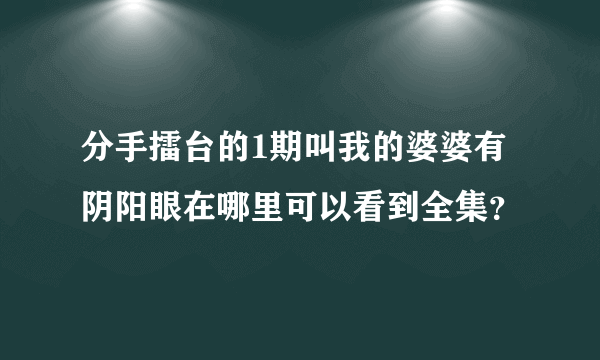 分手擂台的1期叫我的婆婆有阴阳眼在哪里可以看到全集？