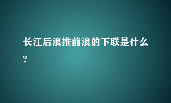 长江后浪推前浪的下联是什么?