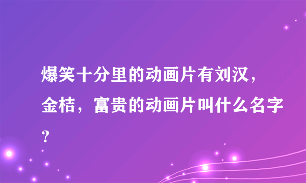 爆笑十分里的动画片有刘汉，金桔，富贵的动画片叫什么名字？