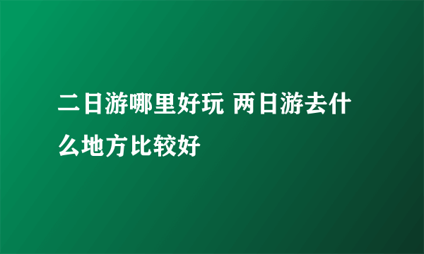 二日游哪里好玩 两日游去什么地方比较好