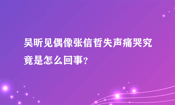 吴昕见偶像张信哲失声痛哭究竟是怎么回事？