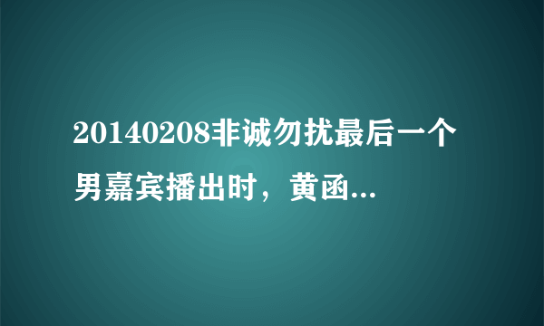 20140208非诚勿扰最后一个男嘉宾播出时，黄函老师在夸孟非是南京十大名人 时，——看到孟非边