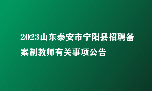 2023山东泰安市宁阳县招聘备案制教师有关事项公告