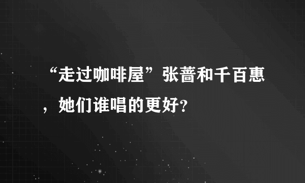 “走过咖啡屋”张蔷和千百惠，她们谁唱的更好？