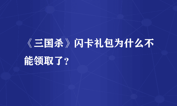 《三国杀》闪卡礼包为什么不能领取了？