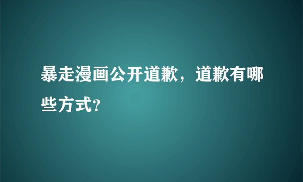 暴走漫画公开道歉，道歉有哪些方式？