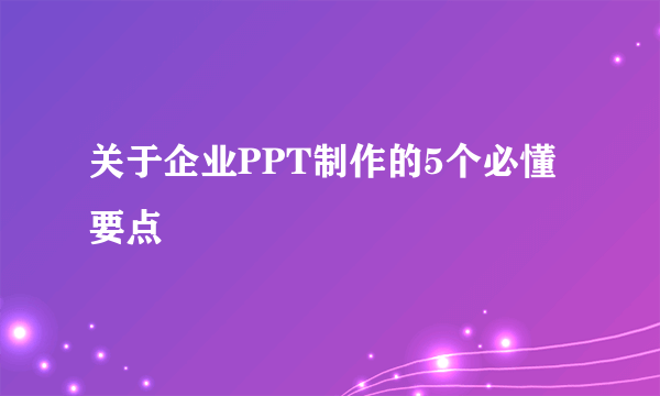 关于企业PPT制作的5个必懂要点