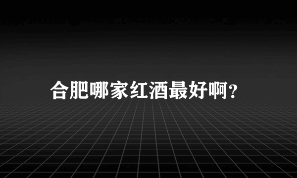 合肥哪家红酒最好啊？