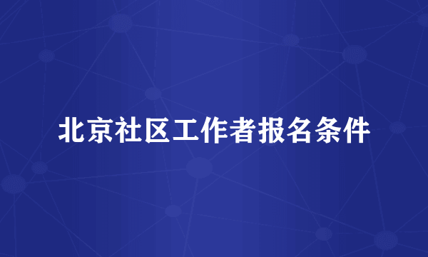 北京社区工作者报名条件