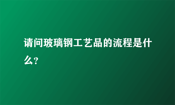 请问玻璃钢工艺品的流程是什么？