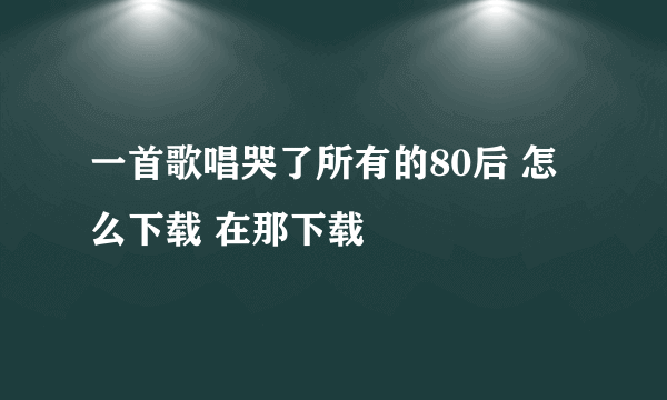 一首歌唱哭了所有的80后 怎么下载 在那下载
