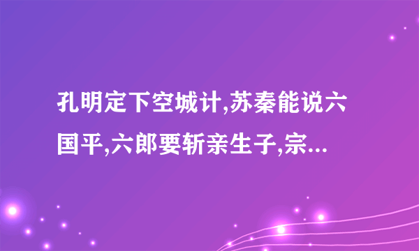 孔明定下空城计,苏秦能说六国平,六郎要斩亲生子,宗保不舍穆桂英,猜四个字