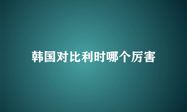 韩国对比利时哪个厉害