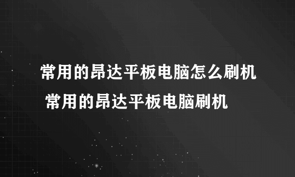 常用的昂达平板电脑怎么刷机 常用的昂达平板电脑刷机