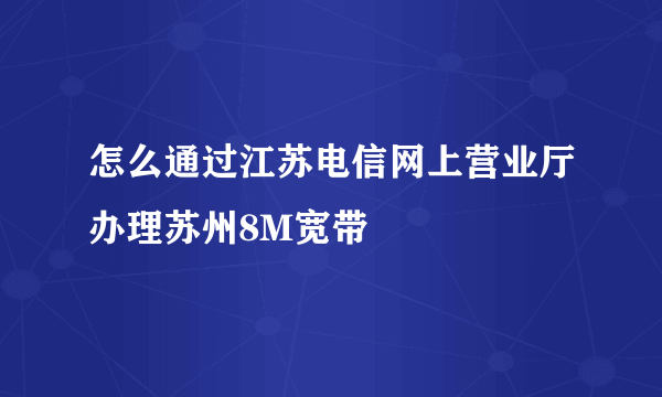 怎么通过江苏电信网上营业厅办理苏州8M宽带
