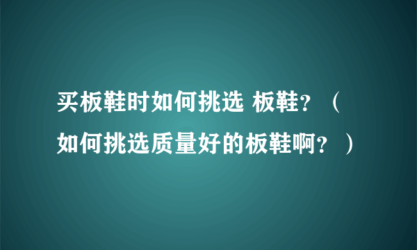 买板鞋时如何挑选 板鞋？（如何挑选质量好的板鞋啊？）
