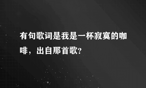 有句歌词是我是一杯寂寞的咖啡，出自那首歌？