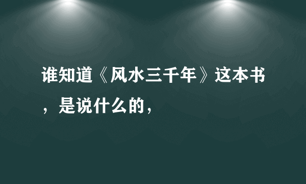 谁知道《风水三千年》这本书，是说什么的，