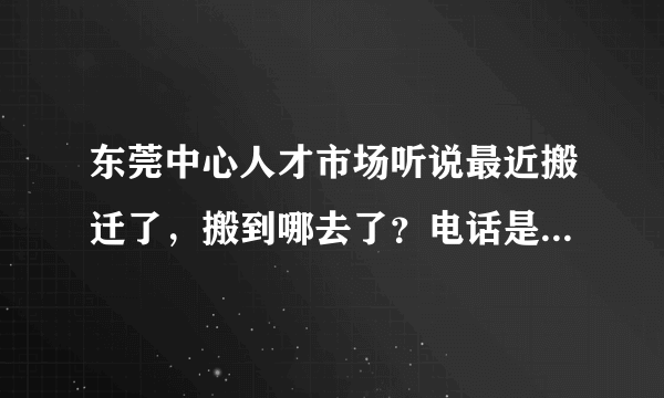 东莞中心人才市场听说最近搬迁了，搬到哪去了？电话是多少啊？