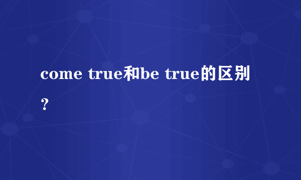 come true和be true的区别？
