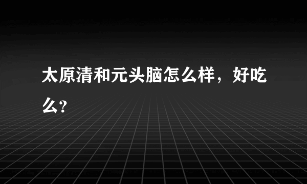 太原清和元头脑怎么样，好吃么？