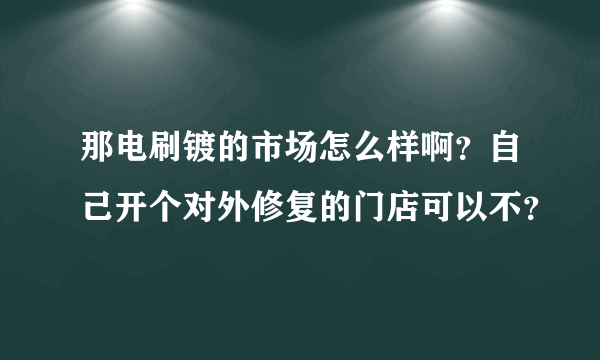 那电刷镀的市场怎么样啊？自己开个对外修复的门店可以不？